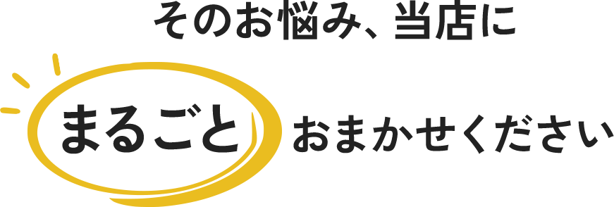 そのお悩み、当店にまるごとおまかせください